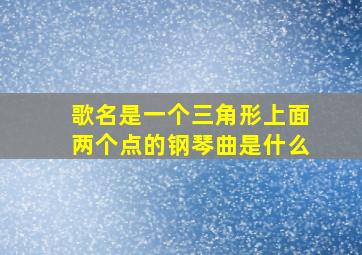 歌名是一个三角形上面两个点的钢琴曲是什么