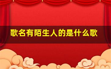 歌名有陌生人的是什么歌