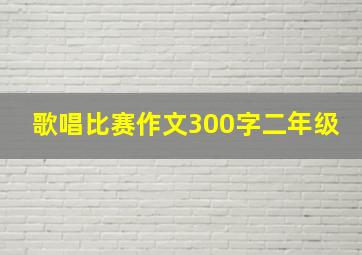 歌唱比赛作文300字二年级