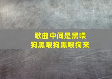 歌曲中间是黑喂狗黑喂狗黑喂狗来