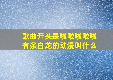 歌曲开头是啦啦啦啦啦有条白龙的动漫叫什么