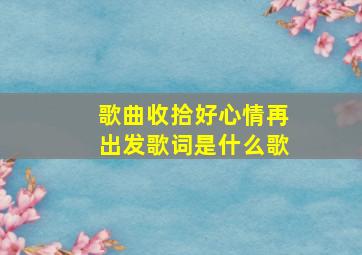 歌曲收拾好心情再出发歌词是什么歌