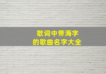 歌词中带海字的歌曲名字大全