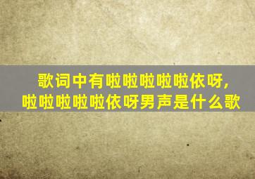 歌词中有啦啦啦啦啦依呀,啦啦啦啦啦依呀男声是什么歌