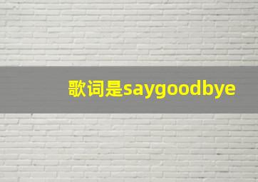 歌词是saygoodbye