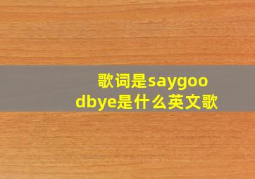 歌词是saygoodbye是什么英文歌