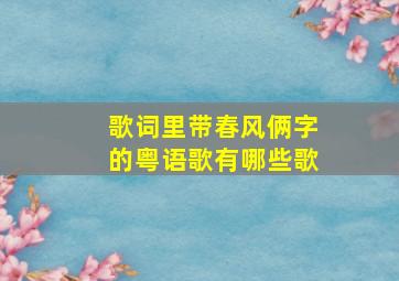 歌词里带春风俩字的粤语歌有哪些歌