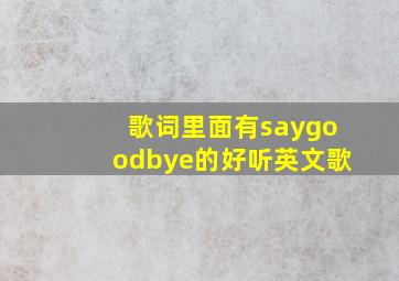 歌词里面有saygoodbye的好听英文歌