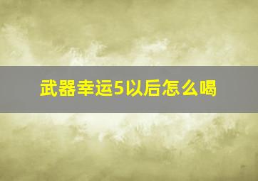 武器幸运5以后怎么喝