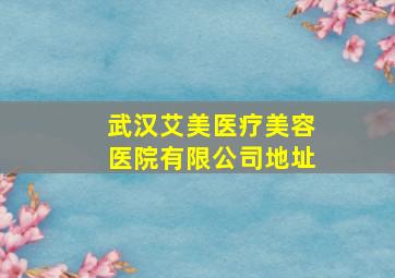 武汉艾美医疗美容医院有限公司地址