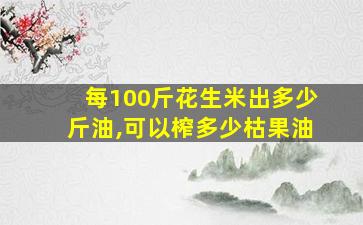 每100斤花生米出多少斤油,可以榨多少枯果油