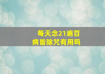 每天念21遍百病皆除咒有用吗