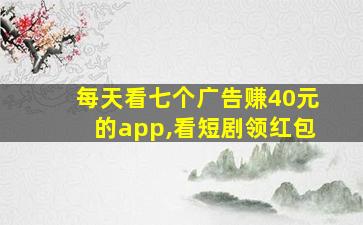 每天看七个广告赚40元的app,看短剧领红包