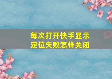 每次打开快手显示定位失败怎样关闭