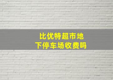 比优特超市地下停车场收费吗