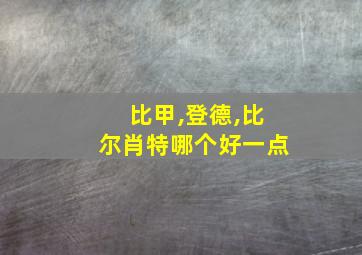 比甲,登德,比尔肖特哪个好一点