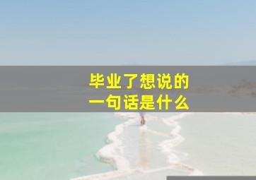 毕业了想说的一句话是什么