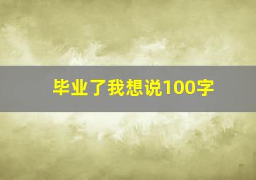 毕业了我想说100字