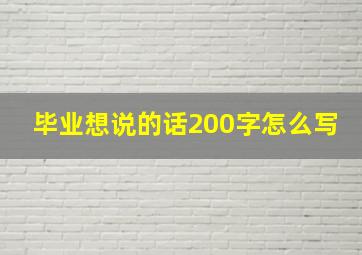 毕业想说的话200字怎么写