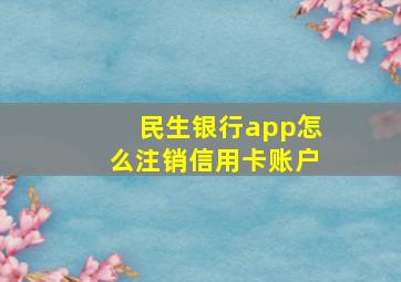 民生银行app怎么注销信用卡账户