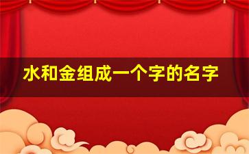 水和金组成一个字的名字