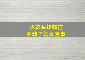 水龙头螺帽拧不动了怎么回事