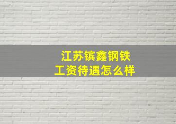 江苏镔鑫钢铁工资待遇怎么样