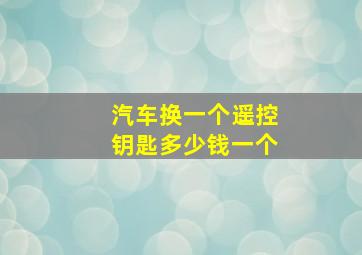 汽车换一个遥控钥匙多少钱一个