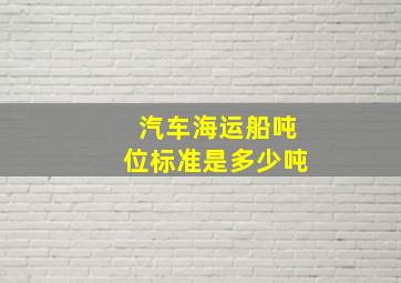 汽车海运船吨位标准是多少吨