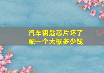 汽车钥匙芯片坏了配一个大概多少钱