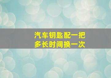 汽车钥匙配一把多长时间换一次