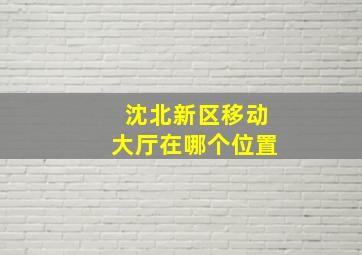 沈北新区移动大厅在哪个位置