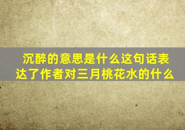 沉醉的意思是什么这句话表达了作者对三月桃花水的什么