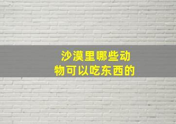 沙漠里哪些动物可以吃东西的