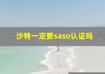 沙特一定要saso认证吗