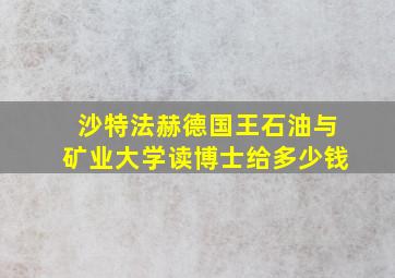 沙特法赫德国王石油与矿业大学读博士给多少钱