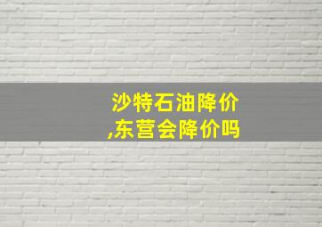 沙特石油降价,东营会降价吗