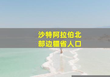 沙特阿拉伯北部边疆省人口