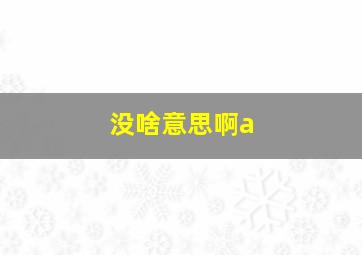 没啥意思啊a