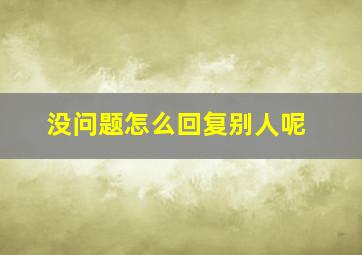 没问题怎么回复别人呢