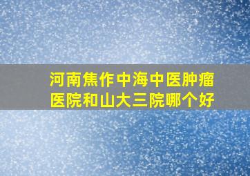 河南焦作中海中医肿瘤医院和山大三院哪个好