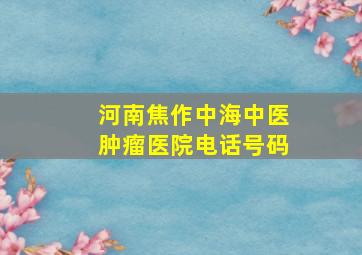 河南焦作中海中医肿瘤医院电话号码