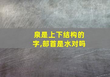 泉是上下结构的字,部首是水对吗