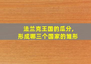 法兰克王国的瓜分,形成哪三个国家的雏形