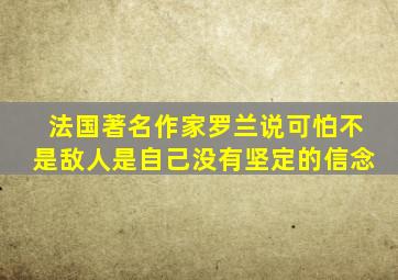 法国著名作家罗兰说可怕不是敌人是自己没有坚定的信念