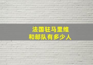 法国驻马里维和部队有多少人