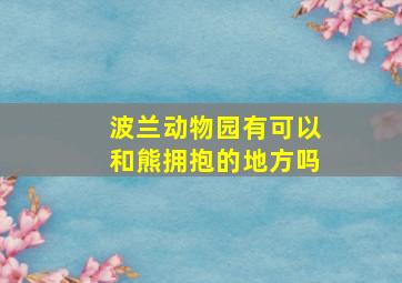 波兰动物园有可以和熊拥抱的地方吗