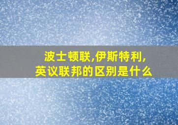 波士顿联,伊斯特利,英议联邦的区别是什么