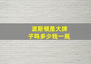 波斯顿是大牌子吗多少钱一瓶