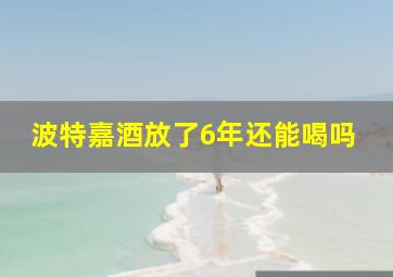 波特嘉酒放了6年还能喝吗